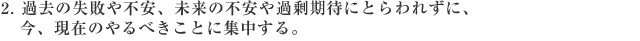 2.過去の失敗や不安、未来の不安や過剰期待にとらわれずに、今、現在のやるべきことに集中する。