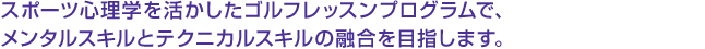 スポーツ心理学を活かしたゴルフレッスンプログラムで、メンタルスキルとテクニカルスキルの融合を目指します。