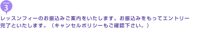 レッスンフィーのお振込みご案内をいたします。お振込みをもってエントリー完了といたします。（キャンセルポリシーもご確認下さい。）
